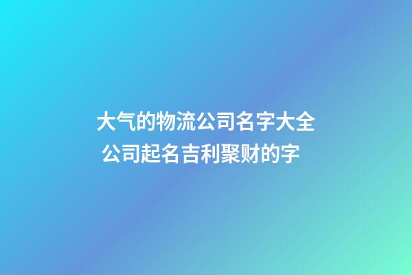 大气的物流公司名字大全 公司起名吉利聚财的字-第1张-公司起名-玄机派